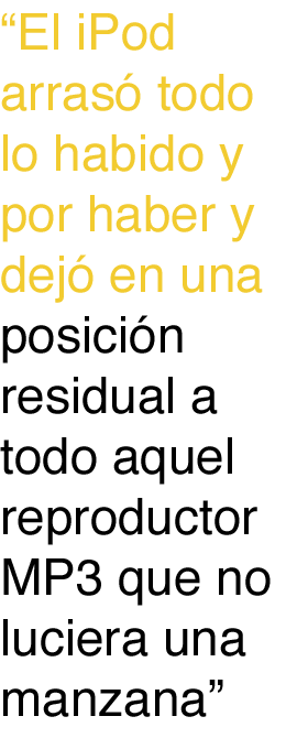 el ipod arrasó todo lo habido y por haber y dejó en una posición residual a todo aquel reproductor mp3 que no luciera una manzana