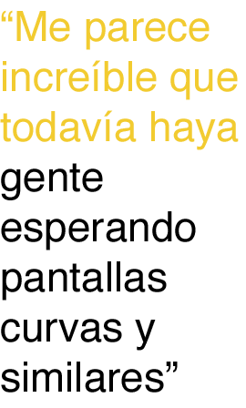 me parece incríble que todavía haya gente esperando pantallas curvas y similares