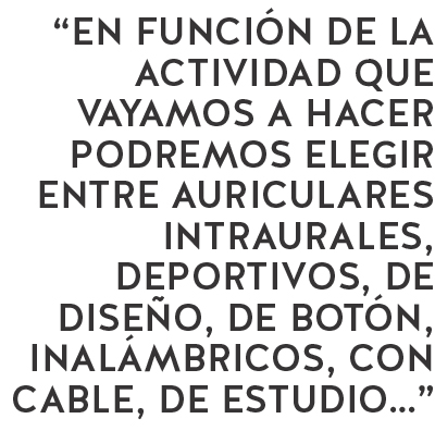 en funcion de la actividad que vayamos a hacer podremos elegir entre auriculares, intraurales, deportivos, de diseño, de botón, inalámbricos...