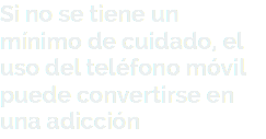 Si no se tiene un mínimo de cuidado, el uso del teléfono móvil puede convertirse en una adicción