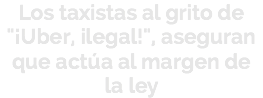 Los taxistas al grito de "¡Uber, ilegal!", aseguran que actúa al margen de
la ley