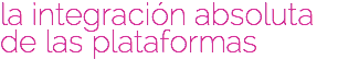 la integración absoluta de las plataformas