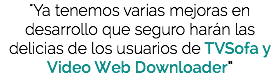 "Ya tenemos varias mejoras en desarrollo que seguro harán las delicias de los usuarios de TVSofa y Video Web Downloader"