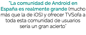 "La comunidad de Android en España es realmente grande (mucho más que la de iOS) y ofrecer TVSofa a toda esta comunidad de usuarios sería un gran acierto"