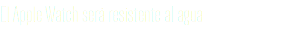El Apple Watch será resistente al agua
