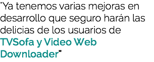 "Ya tenemos varias mejoras en desarrollo que seguro harán las delicias de los usuarios de TVSofa y Video Web Downloader"