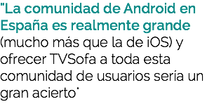 "La comunidad de Android en España es realmente grande (mucho más que la de iOS) y ofrecer TVSofa a toda esta comunidad de usuarios sería un gran acierto"