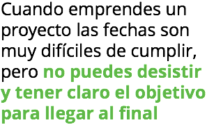 Cuando emprendes un proyecto las fechas son muy difíciles de cumplir, pero no puedes desistir y tener claro el objetivo para llegar al final