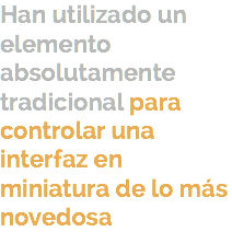 Han utilizado un elemento absolutamente tradicional para controlar una interfaz en miniatura de lo más novedosa