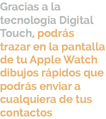 Gracias a la tecnología Digital Touch, podrás trazar en la pantalla de tu Apple Watch dibujos rápidos que podrás enviar a cualquiera de tus contactos