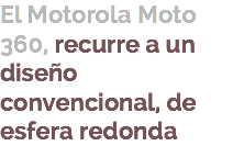 El Motorola Moto 360, recurre a un diseño convencional, de esfera redonda