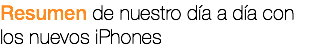 Resumen de nuestro día a día con los nuevos iPhones