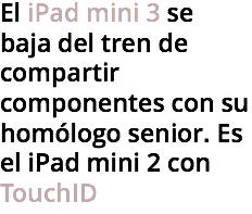 El iPad mini 3 se
baja del tren de compartir componentes con su homólogo senior. Es el iPad mini 2 con TouchID