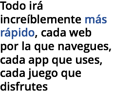 Todo irá increíblemente más rápido, cada web por la que navegues, cada app que uses, cada juego que disfrutes