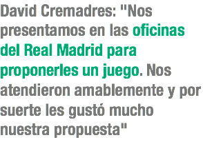 David Cremadres: "Nos presentamos en las oficinas del Real Madrid para proponerles un juego. Nos atendieron amablemente y por suerte les gustó mucho nuestra propuesta"