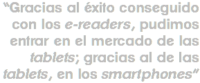 “Gracias al éxito conseguido con los e-readers, pudimos entrar en el mercado de las tablets; gracias al de las tablets, en los smartphones”