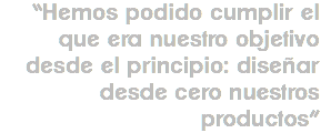 “Hemos podido cumplir el que era nuestro objetivo desde el principio: diseñar desde cero nuestros productos”