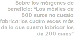 Sobre los márgenes de beneficio: “Los móviles de 800 euros no cuesta fabricarlos cuatro veces más de lo que cuesta fabricar los de 200 euros”
