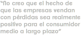 “No creo que el hecho de que las empresas vendan con pérdidas sea realmente positivo para el consumidor medio a largo plazo”
