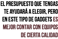 EL PRESUPUESTO QUE TENGAS TE AYUDARÁ A ELEGIR, PERO EN ESTE TIPO DE GADGETS ES MEJOR CONTAR CON EQUIPOS DE CIERTA CALIDAD