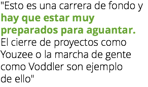 "Esto es una carrera de fondo y hay que estar muy preparados para aguantar.
El cierre de proyectos como Youzee o la marcha de gente como Voddler son ejemplo
de ello"