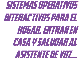 sistemas operativos interactivos para el hogar, entrar en casa y saludar al asistente de voz...