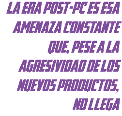la era post-pc es esa amenaza constante que, pese a la agresividad de los nuevos productos,
no llega