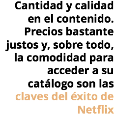 Cantidad y calidad en el contenido. Precios bastante justos y, sobre todo, la comodidad para acceder a su catálogo son las claves del éxito de Netflix