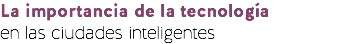 La importancia de la tecnología
en las ciudades inteligentes
