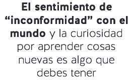 El sentimiento de “inconformidad” con el mundo y la curiosidad por aprender cosas nuevas es algo que
debes tener