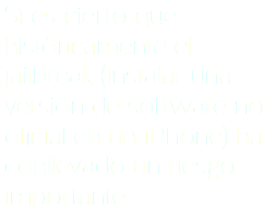 Sí es cierto que históricamente el jailbreak (instalar una versión de software no oficial en un iPhone) ha conllevado un riesgo importante