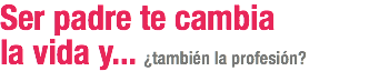 Ser padre te cambia
la vida y... ¿también la profesión?