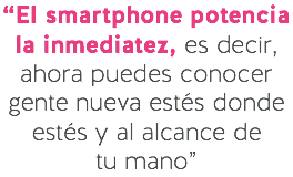 “El smartphone potencia la inmediatez, es decir, ahora puedes conocer gente nueva estés donde estés y al alcance de
tu mano”