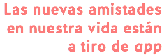 Las nuevas amistades en nuestra vida están a tiro de app