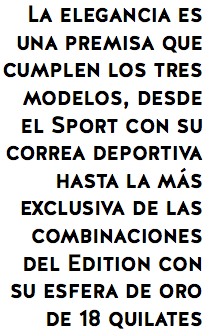 La elegancia es una premisa que cumplen los tres modelos, desde el Sport con su correa deportiva hasta la más exclusiva de las combinaciones del Edition con su esfera de oro de 18 quilates