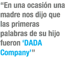 “En una ocasión una madre nos dijo que las primeras palabras de su hijo fueron ‘DADA Company’”