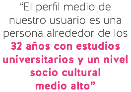 “El perfil medio de nuestro usuario es una persona alrededor de los 32 años con estudios universitarios y un nivel socio cultural
medio alto”
