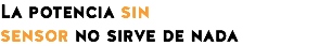 La potencia sin
sensor no sirve de nada
