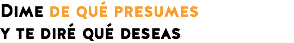 Dime de qué presumes
y te diré qué deseas