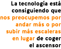 La tecnología está consiguiendo que nos preocupemos por andar más o por subir más escaleras en lugar de coger
el ascensor