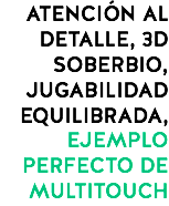 ATENCIÓN AL DETALLE, 3D SOBERBIO, JUGABILIDAD EQUILIBRADA, EJEMPLO PERFECTO DE MULTITOUCH