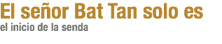 El señor Bat Tan solo es
el inicio de la senda