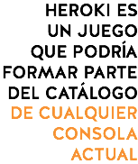 HEROKI ES
UN JUEGO
QUE PODRÍA FORMAR PARTE DEL CATÁLOGO DE CUALQUIER CONSOLA ACTUAL