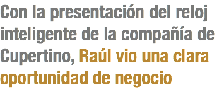 Con la presentación del reloj inteligente de la compañía de Cupertino, Raúl vio una clara oportunidad de negocio