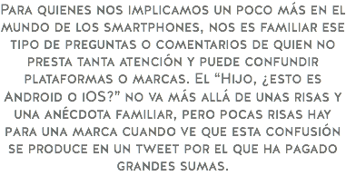 Para quienes nos implicamos un poco más en el mundo de los smartphones, nos es familiar ese tipo de preguntas o comentarios de quien no presta tanta atención y puede confundir plataformas o marcas. El “Hijo, ¿esto es Android o iOS?” no va más allá de unas risas y una anécdota familiar, pero pocas risas hay para una marca cuando ve que esta confusión se produce en un tweet por el que ha pagado grandes sumas.