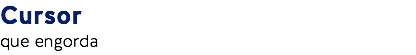 Cursor
que engorda