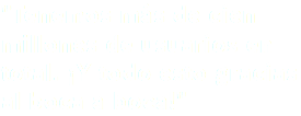 "Tenemos más de cien millones de usuarios en total. ¡Y todo esto gracias al boca a boca!"