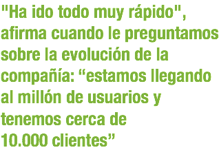 "Ha ido todo muy rápido", afirma cuando le preguntamos sobre la evolución de la compañía: “estamos llegando al millón de usuarios y tenemos cerca de
10.000 clientes”