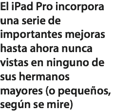 El iPad Pro incorpora una serie de importantes mejoras hasta ahora nunca vistas en ninguno de sus hermanos mayores (o pequeños, según se mire)