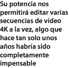Su potencia nos permitirá editar varias secuencias de vídeo 4K a la vez, algo que hace tan solo unos años habría sido completamente impensable